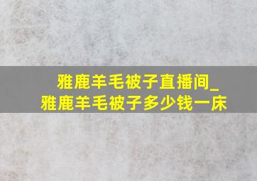 雅鹿羊毛被子直播间_雅鹿羊毛被子多少钱一床