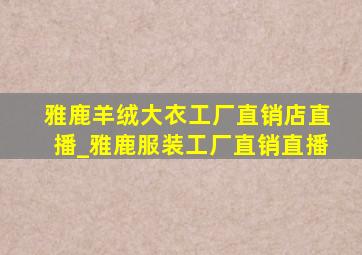 雅鹿羊绒大衣工厂直销店直播_雅鹿服装工厂直销直播