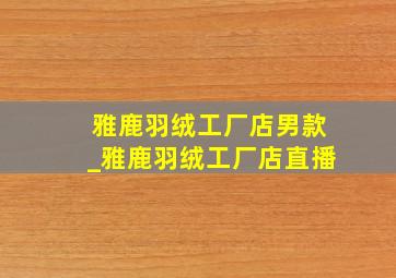 雅鹿羽绒工厂店男款_雅鹿羽绒工厂店直播