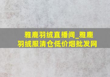 雅鹿羽绒直播间_雅鹿羽绒服清仓(低价烟批发网)