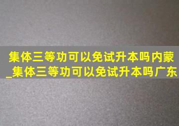 集体三等功可以免试升本吗内蒙_集体三等功可以免试升本吗广东