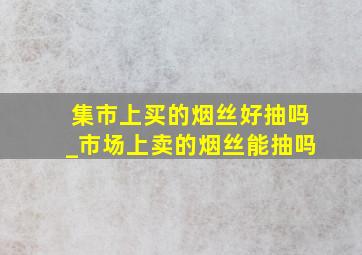 集市上买的烟丝好抽吗_市场上卖的烟丝能抽吗