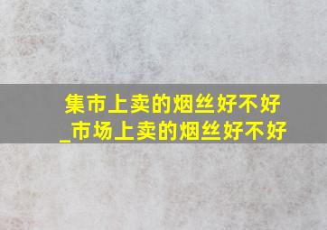 集市上卖的烟丝好不好_市场上卖的烟丝好不好