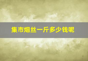 集市烟丝一斤多少钱呢