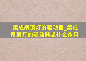 集成吊顶灯的驱动器_集成吊顶灯的驱动器起什么作用