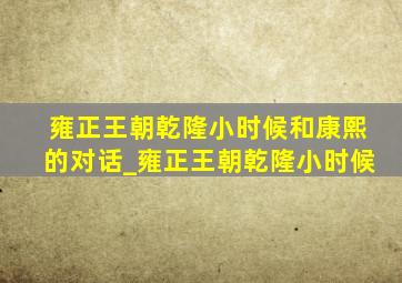 雍正王朝乾隆小时候和康熙的对话_雍正王朝乾隆小时候