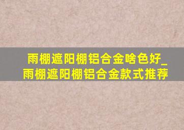 雨棚遮阳棚铝合金啥色好_雨棚遮阳棚铝合金款式推荐