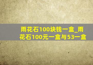 雨花石100块钱一盒_雨花石100元一盒与53一盒