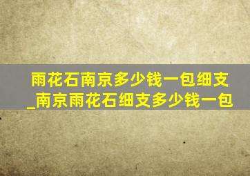 雨花石南京多少钱一包细支_南京雨花石细支多少钱一包