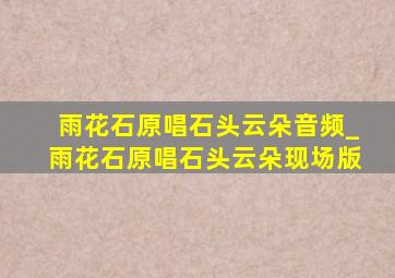 雨花石原唱石头云朵音频_雨花石原唱石头云朵现场版