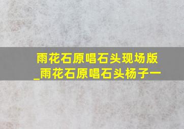 雨花石原唱石头现场版_雨花石原唱石头杨子一