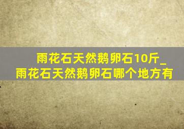 雨花石天然鹅卵石10斤_雨花石天然鹅卵石哪个地方有