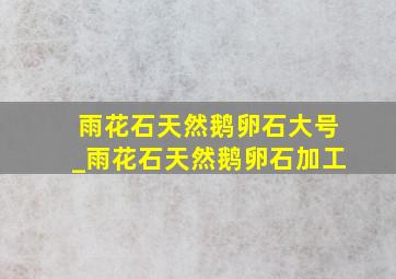 雨花石天然鹅卵石大号_雨花石天然鹅卵石加工