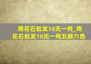 雨花石批发10元一吨_雨花石批发10元一吨五颜六色