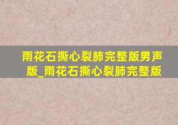 雨花石撕心裂肺完整版男声版_雨花石撕心裂肺完整版