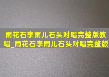 雨花石李雨儿石头对唱完整版教唱_雨花石李雨儿石头对唱完整版