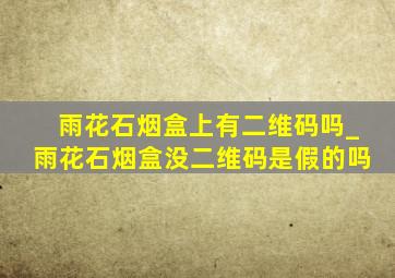 雨花石烟盒上有二维码吗_雨花石烟盒没二维码是假的吗