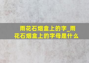 雨花石烟盒上的字_雨花石烟盒上的字母是什么