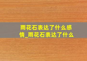 雨花石表达了什么感情_雨花石表达了什么