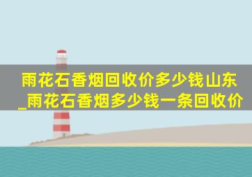 雨花石香烟回收价多少钱山东_雨花石香烟多少钱一条回收价