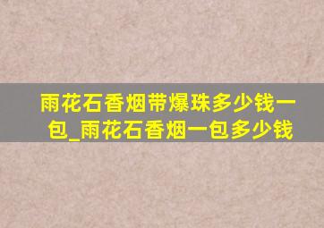 雨花石香烟带爆珠多少钱一包_雨花石香烟一包多少钱