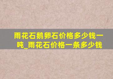 雨花石鹅卵石价格多少钱一吨_雨花石价格一条多少钱