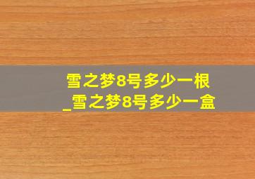 雪之梦8号多少一根_雪之梦8号多少一盒