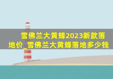 雪佛兰大黄蜂2023新款落地价_雪佛兰大黄蜂落地多少钱