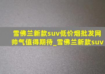 雪佛兰新款suv(低价烟批发网)帅气值得期待_雪佛兰新款suv