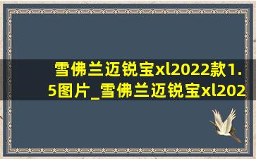 雪佛兰迈锐宝xl2022款1.5图片_雪佛兰迈锐宝xl2022款1.5t怎么样