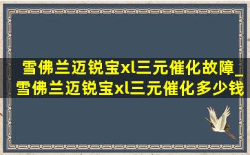 雪佛兰迈锐宝xl三元催化故障_雪佛兰迈锐宝xl三元催化多少钱