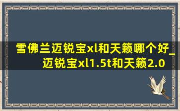 雪佛兰迈锐宝xl和天籁哪个好_迈锐宝xl1.5t和天籁2.0哪个值得买