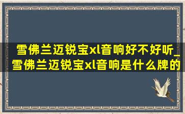 雪佛兰迈锐宝xl音响好不好听_雪佛兰迈锐宝xl音响是什么牌的