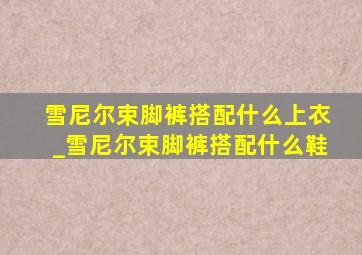 雪尼尔束脚裤搭配什么上衣_雪尼尔束脚裤搭配什么鞋