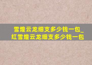 雪煌云龙细支多少钱一包_红雪煌云龙细支多少钱一包