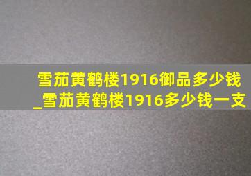 雪茄黄鹤楼1916御品多少钱_雪茄黄鹤楼1916多少钱一支