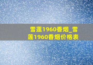 雪莲1960香烟_雪莲1960香烟价格表