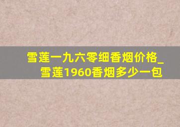 雪莲一九六零细香烟价格_雪莲1960香烟多少一包