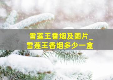 雪莲王香烟及图片_雪莲王香烟多少一盒