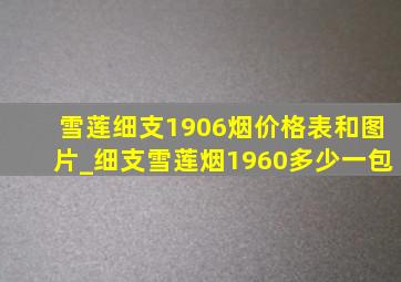 雪莲细支1906烟价格表和图片_细支雪莲烟1960多少一包