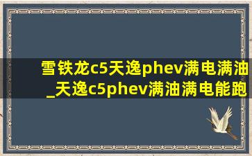 雪铁龙c5天逸phev满电满油_天逸c5phev满油满电能跑多远