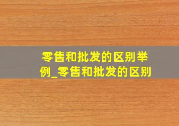 零售和批发的区别举例_零售和批发的区别