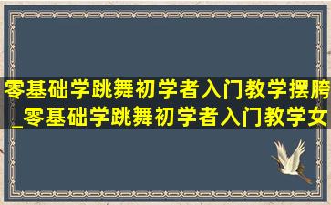 零基础学跳舞初学者入门教学摆胯_零基础学跳舞初学者入门教学女生