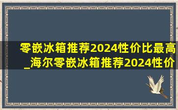 零嵌冰箱推荐2024性价比最高_海尔零嵌冰箱推荐2024性价比最高