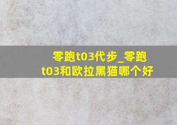 零跑t03代步_零跑t03和欧拉黑猫哪个好