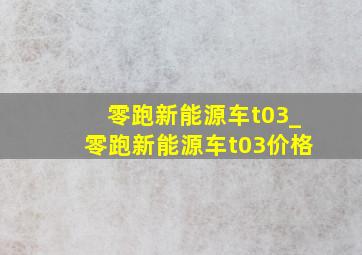 零跑新能源车t03_零跑新能源车t03价格