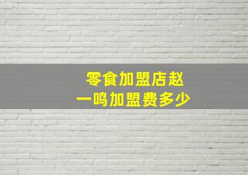 零食加盟店赵一鸣加盟费多少