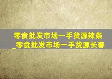 零食批发市场一手货源辣条_零食批发市场一手货源长春