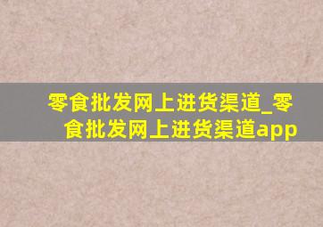 零食批发网上进货渠道_零食批发网上进货渠道app