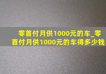 零首付月供1000元的车_零首付月供1000元的车得多少钱